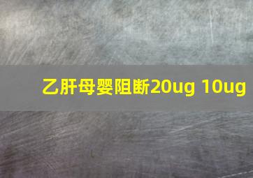 乙肝母婴阻断20ug 10ug